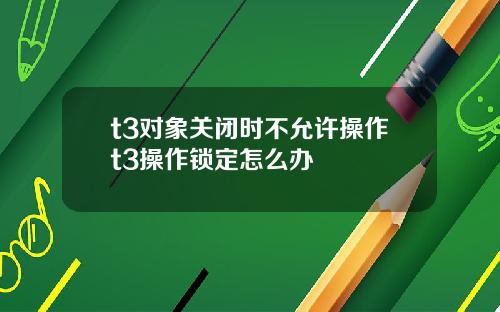 t3对象关闭时不允许操作t3操作锁定怎么办