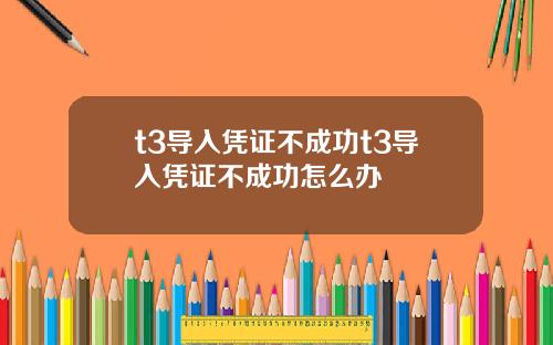 t3导入凭证不成功t3导入凭证不成功怎么办