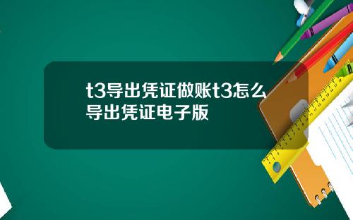 t3导出凭证做账t3怎么导出凭证电子版