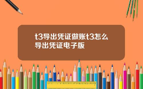 t3导出凭证做账t3怎么导出凭证电子版