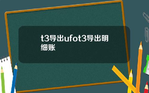 t3导出ufot3导出明细账