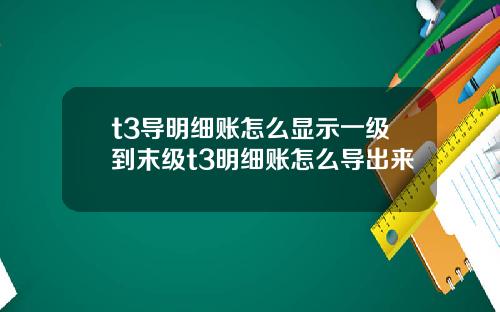 t3导明细账怎么显示一级到末级t3明细账怎么导出来