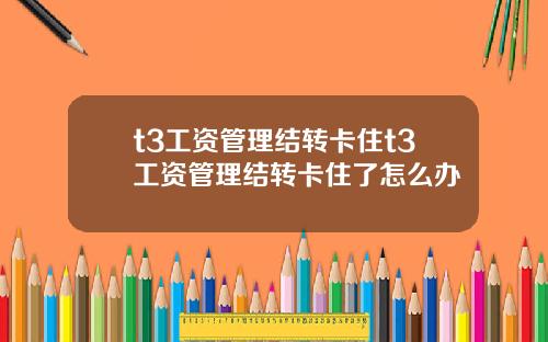 t3工资管理结转卡住t3工资管理结转卡住了怎么办