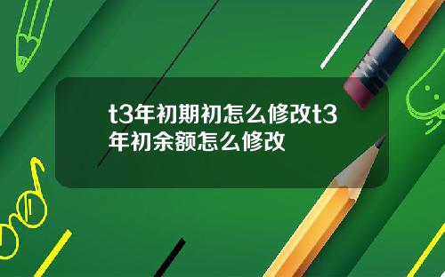 t3年初期初怎么修改t3年初余额怎么修改