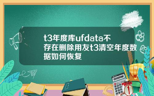 t3年度库ufdata不存在删除用友t3清空年度数据如何恢复