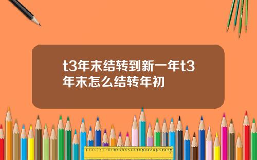 t3年末结转到新一年t3年末怎么结转年初