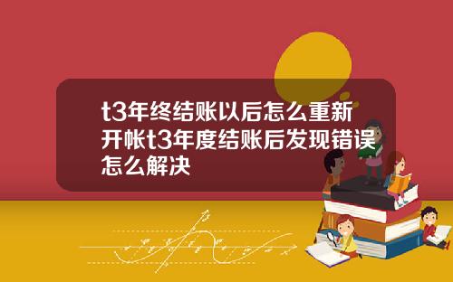 t3年终结账以后怎么重新开帐t3年度结账后发现错误怎么解决