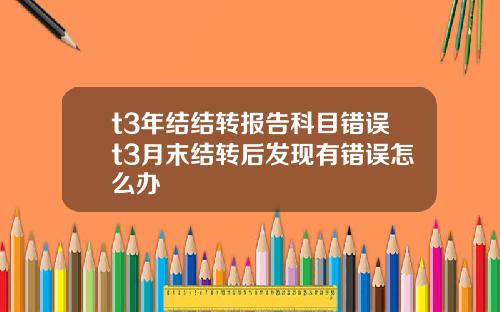 t3年结结转报告科目错误t3月末结转后发现有错误怎么办