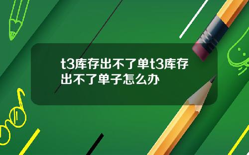t3库存出不了单t3库存出不了单子怎么办