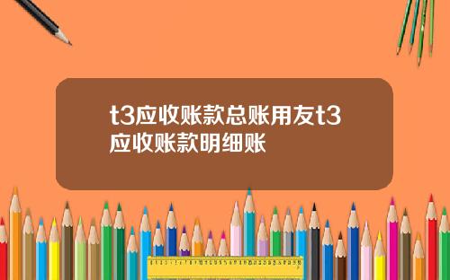 t3应收账款总账用友t3应收账款明细账