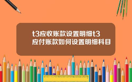 t3应收账款设置明细t3应付账款如何设置明细科目
