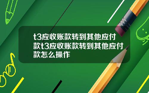 t3应收账款转到其他应付款t3应收账款转到其他应付款怎么操作