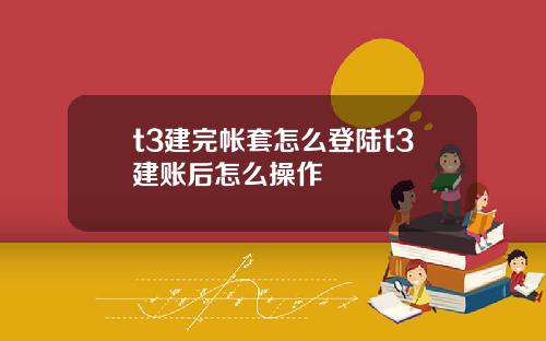 t3建完帐套怎么登陆t3建账后怎么操作