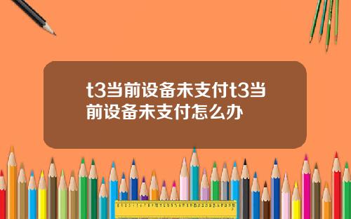 t3当前设备未支付t3当前设备未支付怎么办