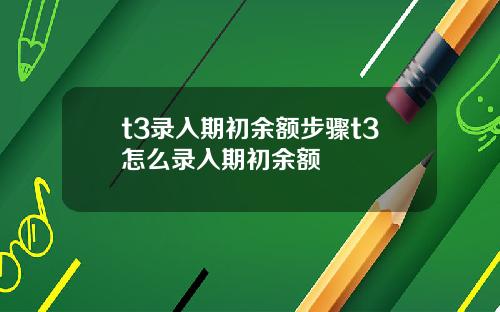 t3录入期初余额步骤t3怎么录入期初余额