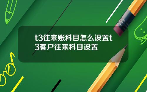 t3往来账科目怎么设置t3客户往来科目设置