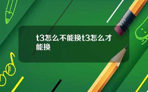 t3怎么不能换t3怎么才能换
