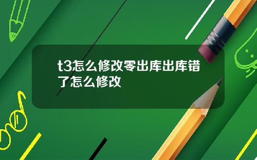 t3怎么修改零出库出库错了怎么修改