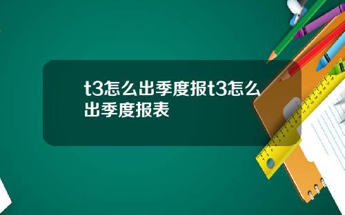 t3怎么出季度报t3怎么出季度报表