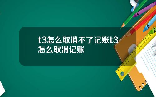 t3怎么取消不了记账t3怎么取消记账