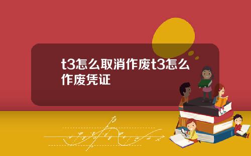 t3怎么取消作废t3怎么作废凭证