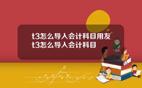 t3怎么导入会计科目用友t3怎么导入会计科目