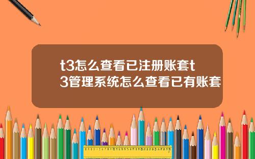 t3怎么查看已注册账套t3管理系统怎么查看已有账套