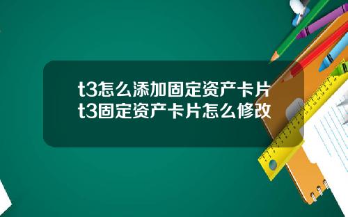 t3怎么添加固定资产卡片t3固定资产卡片怎么修改