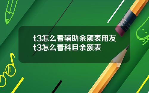 t3怎么看辅助余额表用友t3怎么看科目余额表