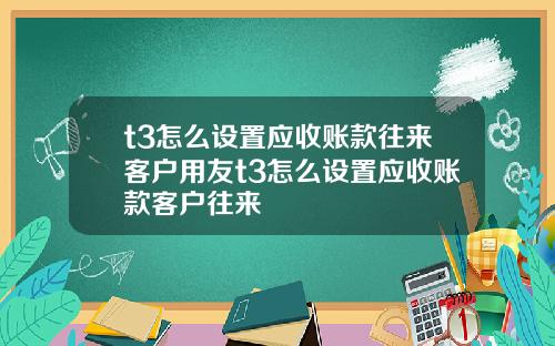 t3怎么设置应收账款往来客户用友t3怎么设置应收账款客户往来