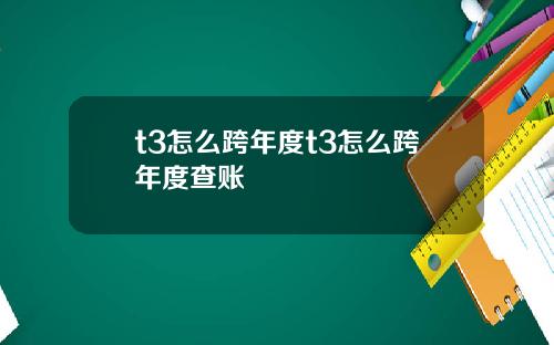 t3怎么跨年度t3怎么跨年度查账