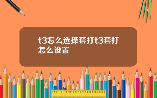 t3怎么选择套打t3套打怎么设置