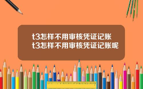 t3怎样不用审核凭证记账t3怎样不用审核凭证记账呢