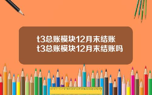 t3总账模块12月末结账t3总账模块12月末结账吗