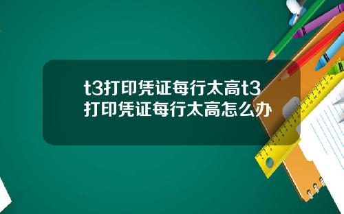 t3打印凭证每行太高t3打印凭证每行太高怎么办