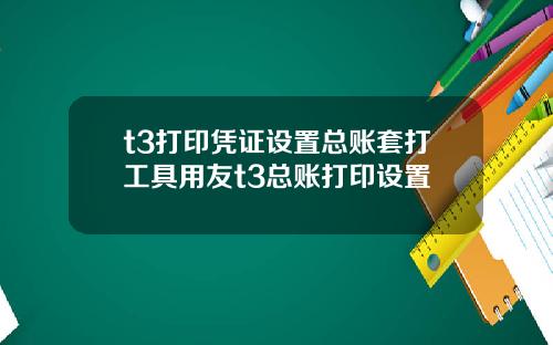 t3打印凭证设置总账套打工具用友t3总账打印设置