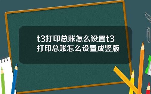 t3打印总账怎么设置t3打印总账怎么设置成竖版