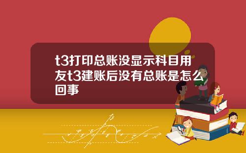 t3打印总账没显示科目用友t3建账后没有总账是怎么回事