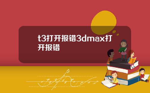t3打开报错3dmax打开报错