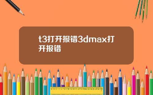 t3打开报错3dmax打开报错