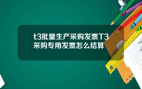 t3批量生产采购发票T3采购专用发票怎么结算
