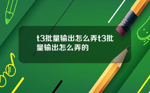 t3批量输出怎么弄t3批量输出怎么弄的