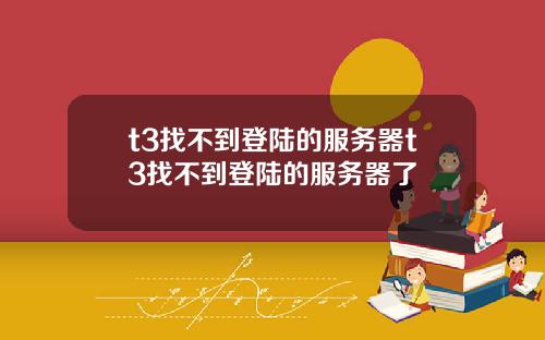 t3找不到登陆的服务器t3找不到登陆的服务器了