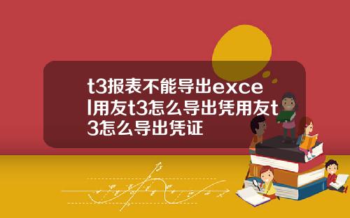 t3报表不能导出excel用友t3怎么导出凭用友t3怎么导出凭证