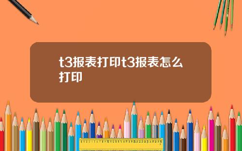 t3报表打印t3报表怎么打印