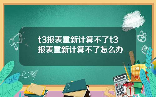 t3报表重新计算不了t3报表重新计算不了怎么办