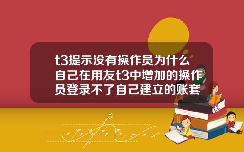 t3提示没有操作员为什么自己在用友t3中增加的操作员登录不了自己建立的账套