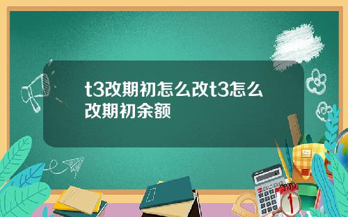 t3改期初怎么改t3怎么改期初余额
