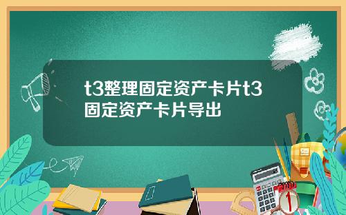 t3整理固定资产卡片t3固定资产卡片导出