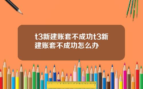 t3新建账套不成功t3新建账套不成功怎么办